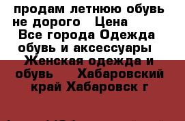 продам летнюю обувь не дорого › Цена ­ 500 - Все города Одежда, обувь и аксессуары » Женская одежда и обувь   . Хабаровский край,Хабаровск г.
